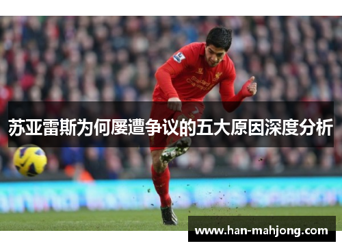 苏亚雷斯为何屡遭争议的五大原因深度分析 苏亚雷斯为何屡遭争议的五大原因深度分析