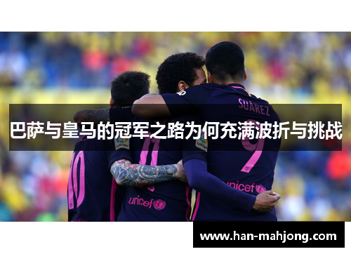 巴萨与皇马的冠军之路为何充满波折与挑战