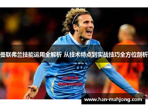 曼联弗兰技能运用全解析 从技术特点到实战技巧全方位剖析