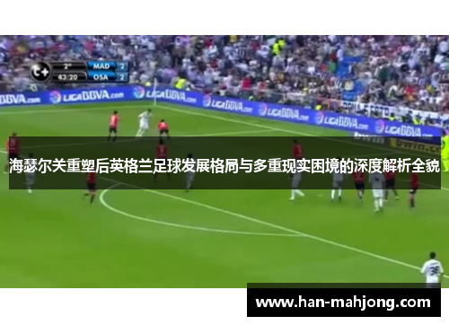 海瑟尔关重塑后英格兰足球发展格局与多重现实困境的深度解析全貌 海瑟尔关重塑后英格兰足球发展格局与多重现实困境的深度解析全貌