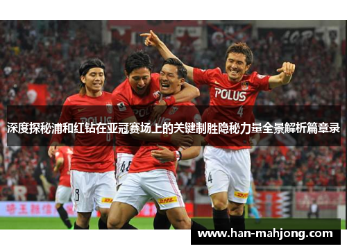深度探秘浦和红钻在亚冠赛场上的关键制胜隐秘力量全景解析篇章录 深度探秘浦和红钻在亚冠赛场上的关键制胜隐秘力量全景解析篇章录