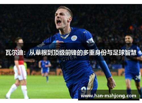 瓦尔迪:从草根到顶级前锋的多重身份与足球智慧 瓦尔迪:从草根到顶级前锋的多重身份与足球智慧