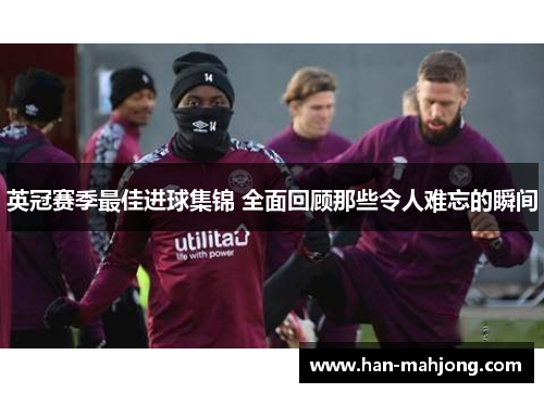 英冠赛季最佳进球集锦 全面回顾那些令人难忘的瞬间