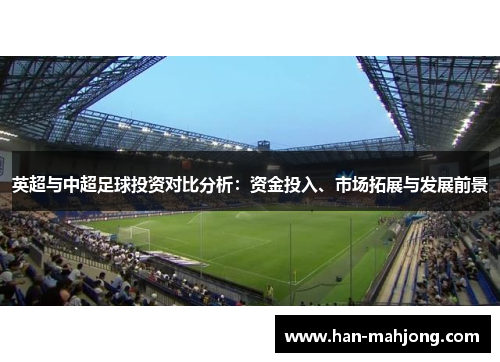 英超与中超足球投资对比分析:资金投入、市场拓展与发展前景 英超与中超足球投资对比分析:资金投入、市场拓展与发展前景