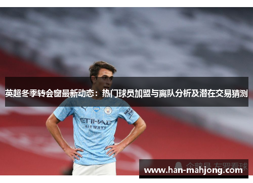 英超冬季转会窗最新动态：热门球员加盟与离队分析及潜在交易猜测