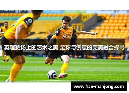 英超赛场上的艺术之美 足球与创意的完美融合探寻 英超赛场上的艺术之美 足球与创意的完美融合探寻