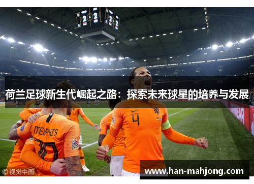 荷兰足球新生代崛起之路：探索未来球星的培养与发展