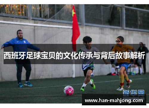 西班牙足球宝贝的文化传承与背后故事解析 西班牙足球宝贝的文化传承与背后故事解析