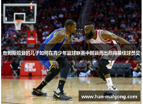詹姆斯哈登的儿子如何在青少年篮球联赛中脱颖而出赢得最佳球员奖 詹姆斯哈登的儿子如何在青少年篮球联赛中脱颖而出赢得最佳球员奖
