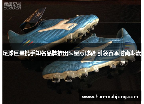 足球巨星携手知名品牌推出限量版球鞋 引领赛季时尚潮流