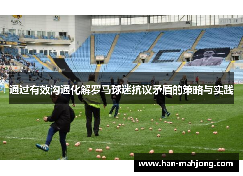 通过有效沟通化解罗马球迷抗议矛盾的策略与实践