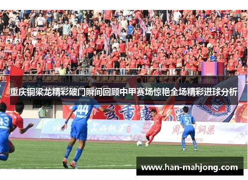 重庆铜梁龙精彩破门瞬间回顾中甲赛场惊艳全场精彩进球分析