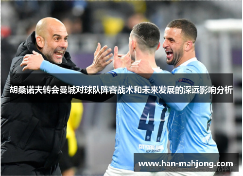 胡桑诺夫转会曼城对球队阵容战术和未来发展的深远影响分析