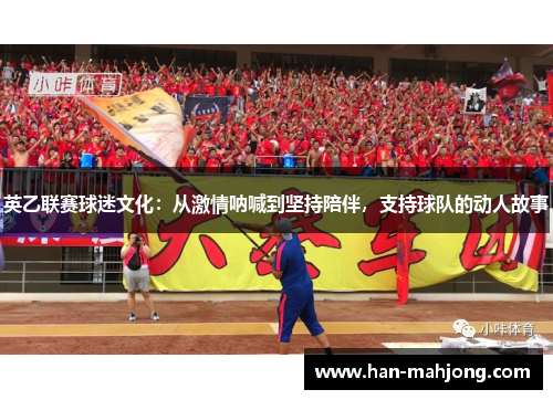 英乙联赛球迷文化:从激情呐喊到坚持陪伴,支持球队的动人故事 英乙联赛球迷文化:从激情呐喊到坚持陪伴,支持球队的动人故事