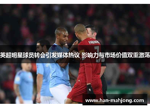 英超明星球员转会引发媒体热议 影响力与市场价值双重激荡 英超明星球员转会引发媒体热议 影响力与市场价值双重激荡