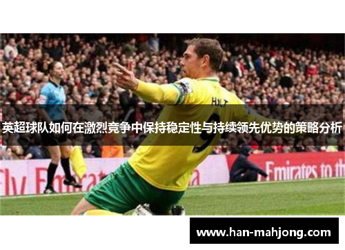 英超球队如何在激烈竞争中保持稳定性与持续领先优势的策略分析 英超球队如何在激烈竞争中保持稳定性与持续领先优势的策略分析