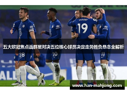 五大欧冠焦点战群星对决五位核心球员决定走势胜负悬念全解析