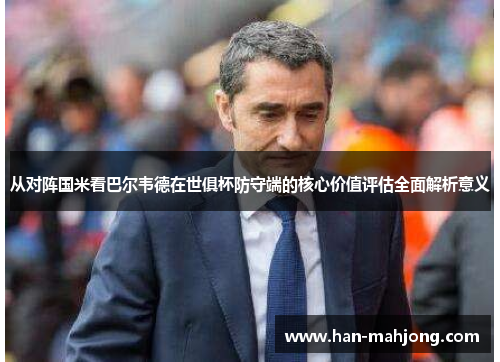 从对阵国米看巴尔韦德在世俱杯防守端的核心价值评估全面解析意义 从对阵国米看巴尔韦德在世俱杯防守端的核心价值评估全面解析意义
