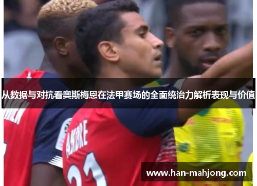 从数据与对抗看奥斯梅恩在法甲赛场的全面统治力解析表现与价值