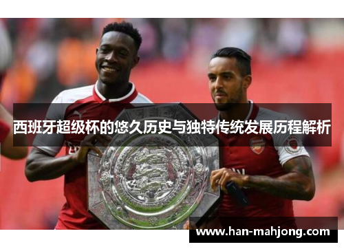 西班牙超级杯的悠久历史与独特传统发展历程解析 西班牙超级杯的悠久历史与独特传统发展历程解析