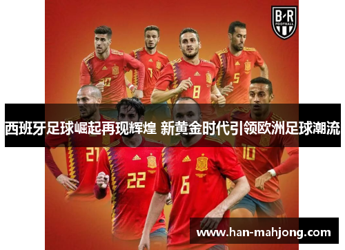 西班牙足球崛起再现辉煌 新黄金时代引领欧洲足球潮流 西班牙足球崛起再现辉煌 新黄金时代引领欧洲足球潮流