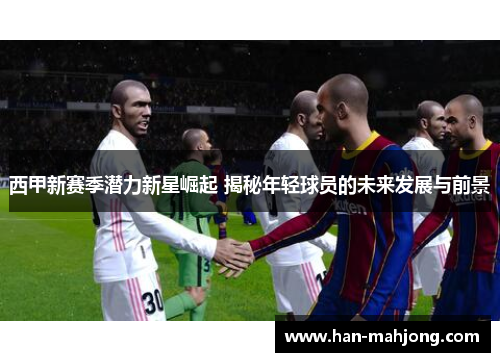 西甲新赛季潜力新星崛起 揭秘年轻球员的未来发展与前景 西甲新赛季潜力新星崛起 揭秘年轻球员的未来发展与前景