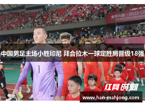 中国男足主场小胜印尼 拜合拉木一球定胜局晋级18强 中国男足主场小胜印尼 拜合拉木一球定胜局晋级18强