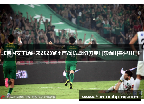 北京国安主场迎来2026赛季首战 以2比1力克山东泰山喜迎开门红