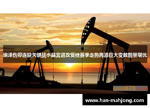 埃泽伤停连缺关键战水晶宫进攻受挫赛季走势再添巨大变数前景堪忧