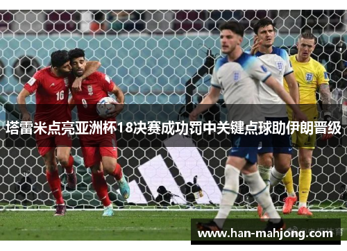 塔雷米点亮亚洲杯18决赛成功罚中关键点球助伊朗晋级