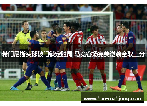 希门尼斯头球破门锁定胜局 马竞客场完美逆袭全取三分 希门尼斯头球破门锁定胜局 马竞客场完美逆袭全取三分
