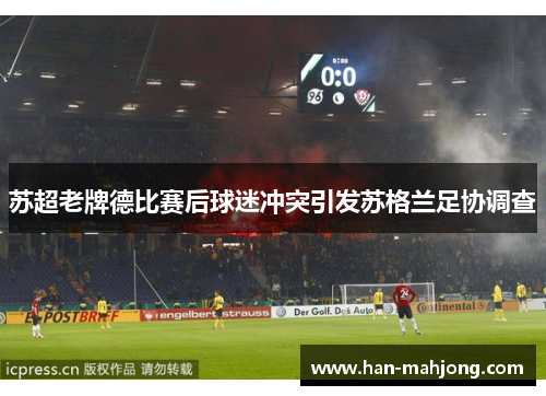 苏超老牌德比赛后球迷冲突引发苏格兰足协调查