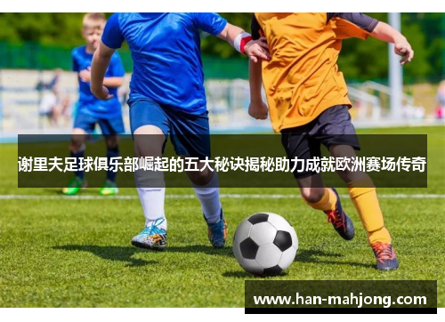 谢里夫足球俱乐部崛起的五大秘诀揭秘助力成就欧洲赛场传奇