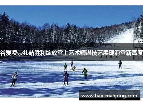 谷爱凌崇礼站胜利绽放雪上艺术精湛技艺展现滑雪新高度