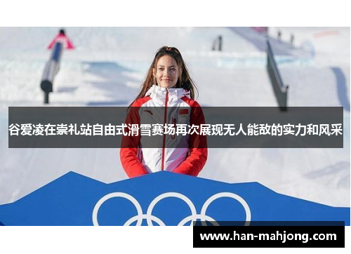 谷爱凌在崇礼站自由式滑雪赛场再次展现无人能敌的实力和风采