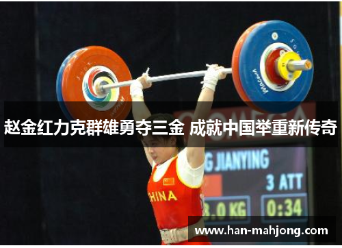 赵金红力克群雄勇夺三金 成就中国举重新传奇