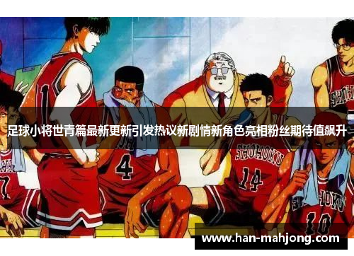 足球小将世青篇最新更新引发热议新剧情新角色亮相粉丝期待值飙升
