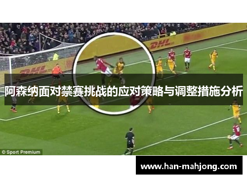 阿森纳面对禁赛挑战的应对策略与调整措施分析 阿森纳面对禁赛挑战的应对策略与调整措施分析