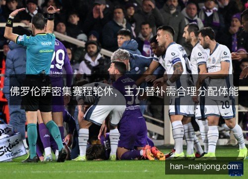 佛罗伦萨密集赛程轮休，主力替补需合理分配体能