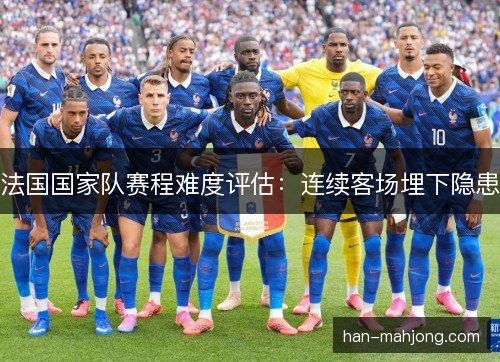法国国家队赛程难度评估：连续客场埋下隐患